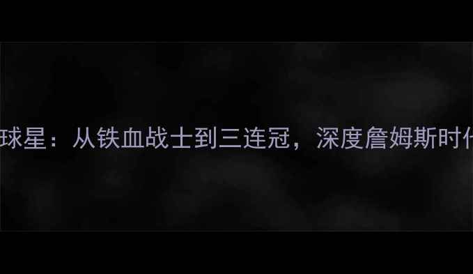 图片 🏆骑士队史十大传奇球星：从铁血战士到三连冠，深度詹姆斯时代之前的高光时刻！1