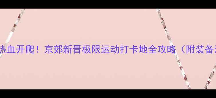 图片 🏆高碑店攀岩赛热血开爬！京郊新晋极限运动打卡地全攻略（附装备清单+参赛技巧）