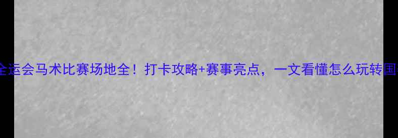 图片 🏇全运会马术比赛场地全！打卡攻略+赛事亮点，一文看懂怎么玩转国赛1