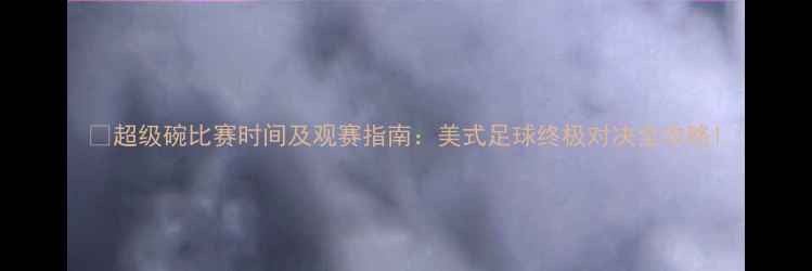 图片 🏈超级碗比赛时间及观赛指南：美式足球终极对决全攻略1