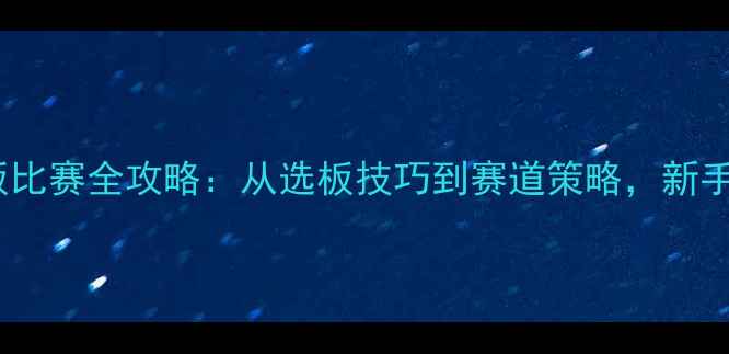 图片 🏊‍♂️全运会帆板比赛全攻略：从选板技巧到赛道策略，新手必看保姆级教程！2