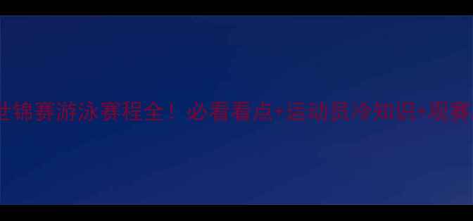 图片 🏊♀️世锦赛游泳赛程全！必看看点+运动员冷知识+观赛攻略🌊1