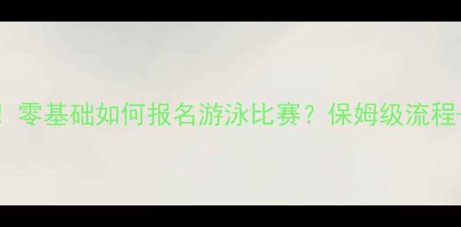 图片 🏊♀️新手必看！零基础如何报名游泳比赛？保姆级流程+注意事项全公开