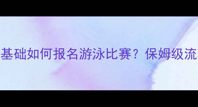 图片 🏊♀️新手必看！零基础如何报名游泳比赛？保姆级流程+注意事项全公开1