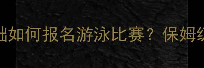 图片 🏊♀️新手必看！零基础如何报名游泳比赛？保姆级流程+注意事项全公开2