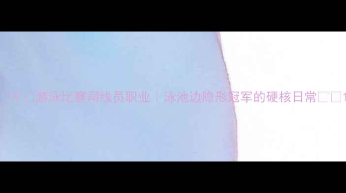 图片 🏊♀️游泳比赛司线员职业｜泳池边隐形冠军的硬核日常⚡️1