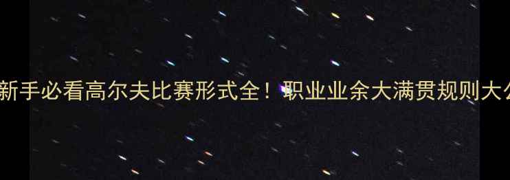 图片 🏌️⃣新手必看高尔夫比赛形式全！职业业余大满贯规则大公开✨1