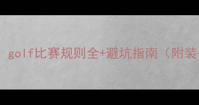 图片 🏌️♂️新手必看！golf比赛规则全+避坑指南（附装备清单&练习技巧）