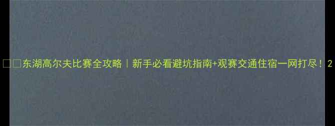 图片 🏌️东湖高尔夫比赛全攻略｜新手必看避坑指南+观赛交通住宿一网打尽！2