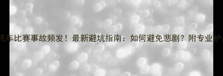 图片 🏍️摩托车比赛事故频发！最新避坑指南：如何避免悲剧？附专业护具测评1