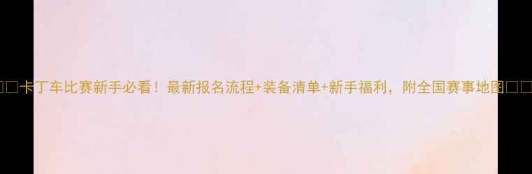 图片 🏎️卡丁车比赛新手必看！最新报名流程+装备清单+新手福利，附全国赛事地图🗺️1