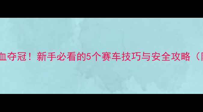 图片 🏎️卡丁车比赛热血夺冠！新手必看的5个赛车技巧与安全攻略（附完整训练计划）1