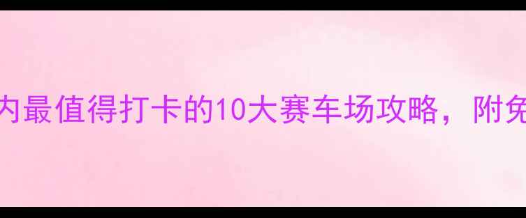 图片 🏎️必看！国内最值得打卡的10大赛车场攻略，附免费预约方式！