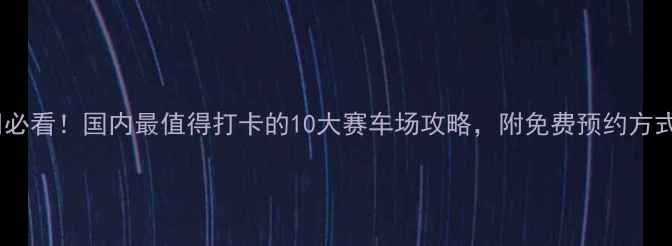 图片 🏎️必看！国内最值得打卡的10大赛车场攻略，附免费预约方式！2