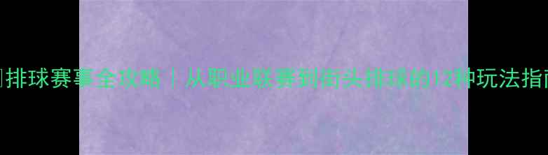 图片 🏐排球赛事全攻略｜从职业联赛到街头排球的12种玩法指南