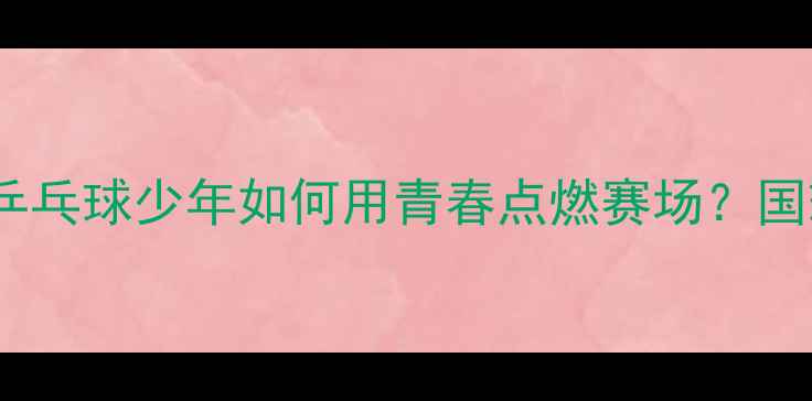 图片 🏓00后国球新势力！乒乓球少年如何用青春点燃赛场？国球未来之星成长之路1