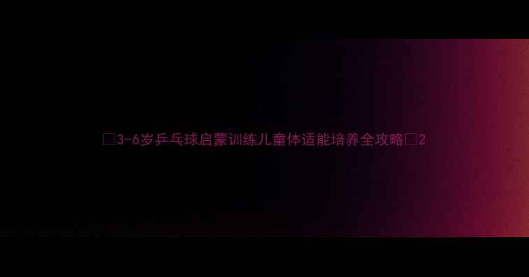 图片 🏓3-6岁乒乓球启蒙训练儿童体适能培养全攻略🔥2