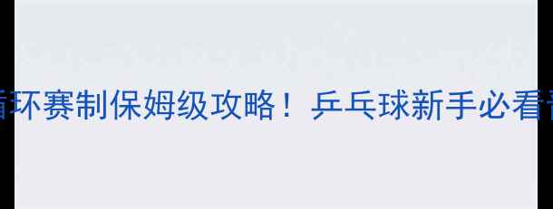 图片 🏓32人单循环赛制保姆级攻略！乒乓球新手必看晋级全攻略