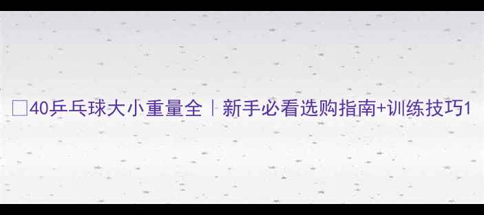 图片 🏓40乒乓球大小重量全｜新手必看选购指南+训练技巧1