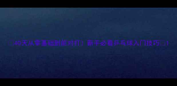 图片 🏓40天从零基础到能对打！新手必看乒乓球入门技巧🏓1