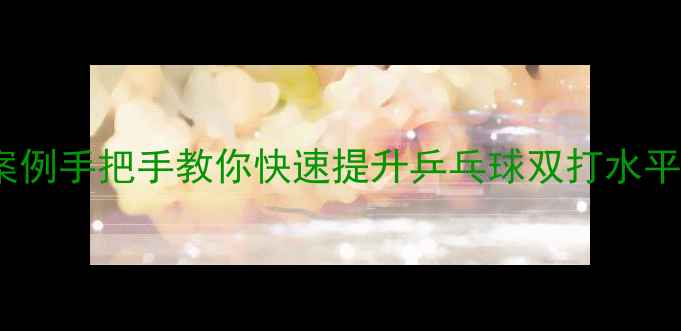 图片 🏓5大核心技巧+实战案例手把手教你快速提升乒乓球双打水平！新手必看入门指南1
