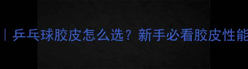 图片 🏓5大类型｜乒乓球胶皮怎么选？新手必看胶皮性能全对比🎯1