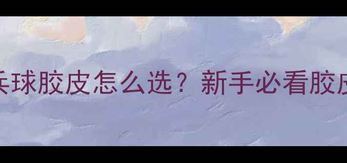 图片 🏓5大类型｜乒乓球胶皮怎么选？新手必看胶皮性能全对比🎯2