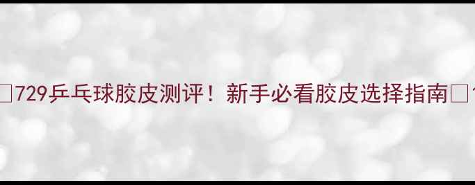 图片 🏓729乒乓球胶皮测评！新手必看胶皮选择指南🔥1