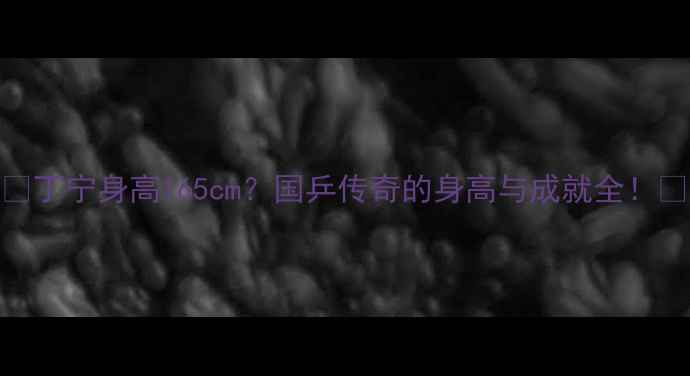 图片 🏓丁宁身高165cm？国乒传奇的身高与成就全！🏆