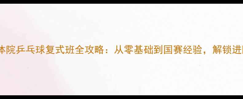 图片 🏓上体体院乒乓球复式班全攻略：从零基础到国赛经验，解锁进阶秘籍1