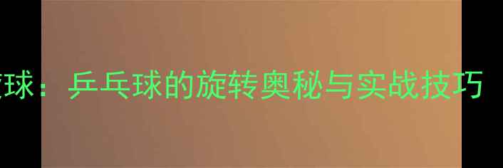 图片 🏓上旋球VS下旋球：乒乓球的旋转奥秘与实战技巧（附教学视频）1