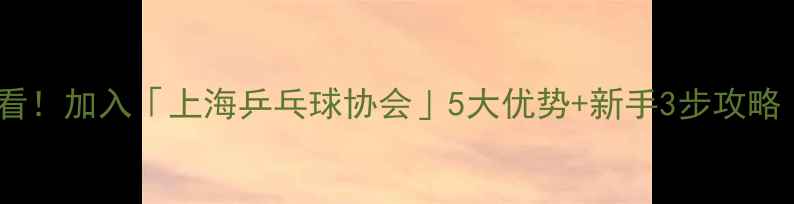 图片 🏓上海本地人必看！加入「上海乒乓球协会」5大优势+新手3步攻略（附最新福利）2