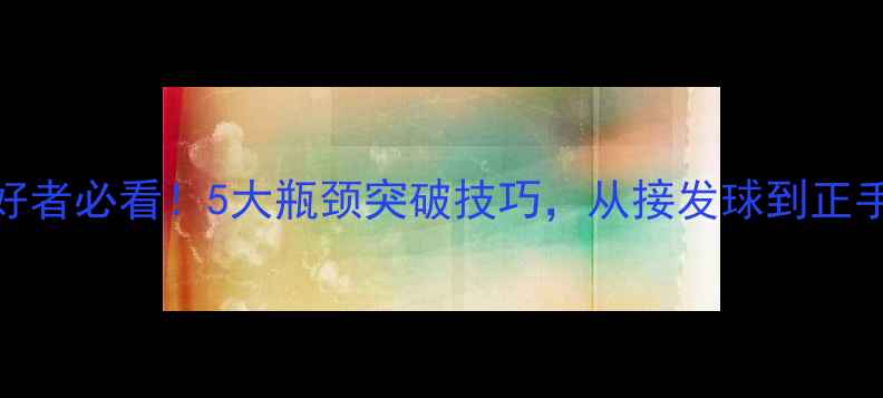 图片 🏓业余乒乓球爱好者必看！5大瓶颈突破技巧，从接发球到正手弧圈球全面升级