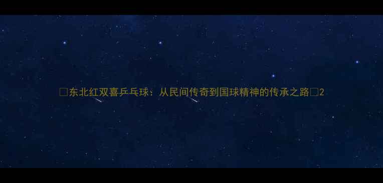 图片 🏓东北红双喜乒乓球：从民间传奇到国球精神的传承之路🔥2