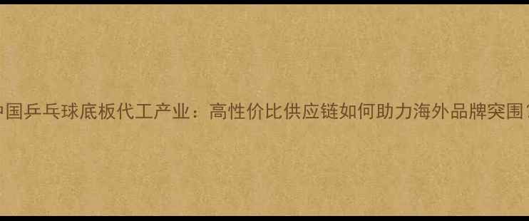 图片 🏓中国乒乓球底板代工产业：高性价比供应链如何助力海外品牌突围？🏓