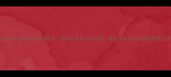 图片 🏓中国乒乓球教科书级神救球！国乒东京奥运绝杀技，看徐海东如何逆袭成世界顶流🔥1