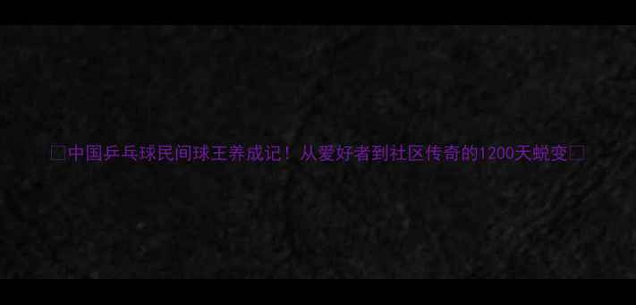 图片 🏓中国乒乓球民间球王养成记！从爱好者到社区传奇的1200天蜕变🏓
