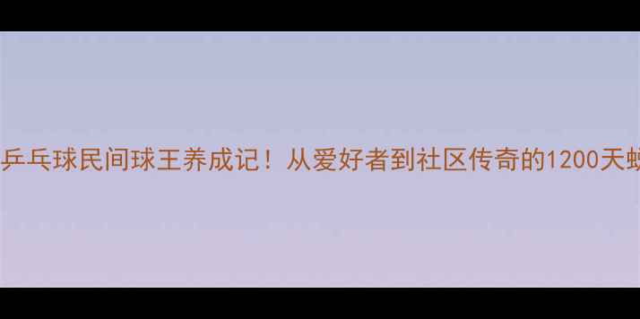 图片 🏓中国乒乓球民间球王养成记！从爱好者到社区传奇的1200天蜕变🏓1