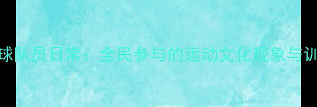 图片 🏓中国乒乓球队员日常：全民参与的运动文化现象与训练日常全🌟