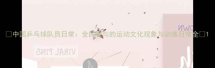 图片 🏓中国乒乓球队员日常：全民参与的运动文化现象与训练日常全🌟1