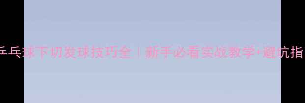 图片 🏓乒乓球下切发球技巧全｜新手必看实战教学+避坑指南2