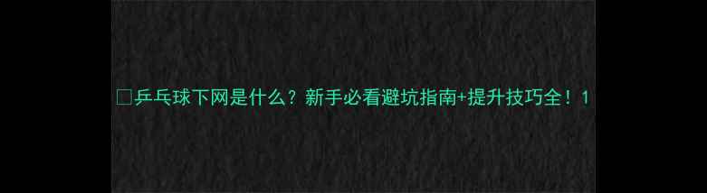 图片 🏓乒乓球下网是什么？新手必看避坑指南+提升技巧全！1