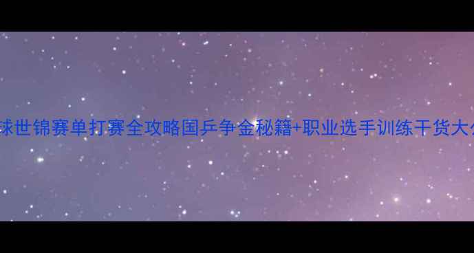 图片 🏓乒乓球世锦赛单打赛全攻略国乒争金秘籍+职业选手训练干货大公开！1