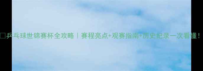 图片 🏓乒乓球世锦赛杯全攻略｜赛程亮点+观赛指南+历史纪录一次看懂！