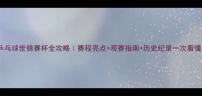 图片 🏓乒乓球世锦赛杯全攻略｜赛程亮点+观赛指南+历史纪录一次看懂！1