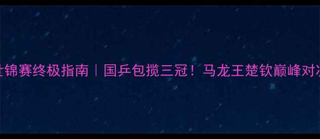 图片 🏓乒乓球世锦赛终极指南｜国乒包揽三冠！马龙王楚钦巅峰对决全记录🔥