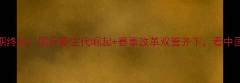 图片 🏓乒乓球低谷期终结！国乒新生代崛起+赛事改革双管齐下，看中国如何逆风翻盘