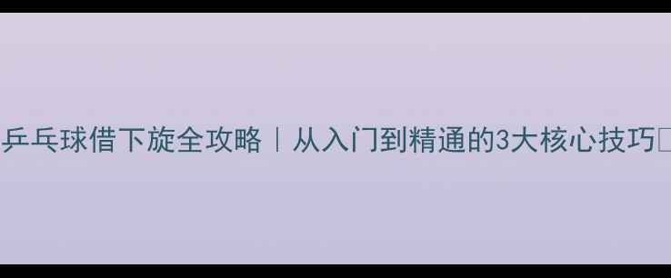 图片 🏓乒乓球借下旋全攻略｜从入门到精通的3大核心技巧🔥2