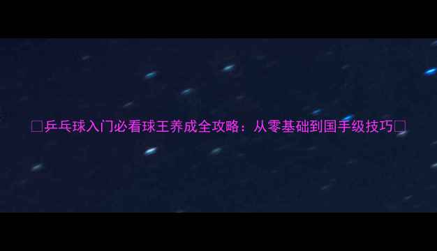 图片 🏓乒乓球入门必看球王养成全攻略：从零基础到国手级技巧🔥