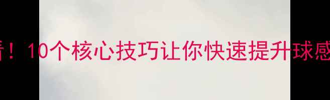 图片 🏓乒乓球入门必看！10个核心技巧让你快速提升球感（附动作图解）1